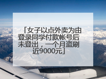 女子以点外卖为由登录同学付款帐号后未登出，一个月盗刷近9000元