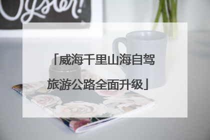 威海千里山海自驾旅游公路全面升级
