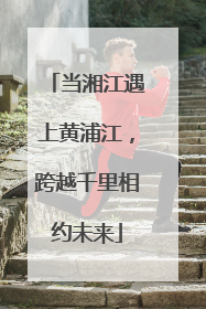当湘江遇上黄浦江，跨越千里相约未来