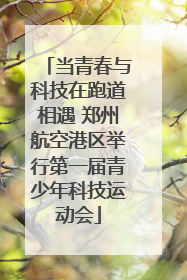 当青春与科技在跑道相遇 郑州航空港区举行第一届青少年科技运动会