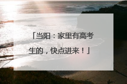 当阳：家里有高考生的，快点进来！