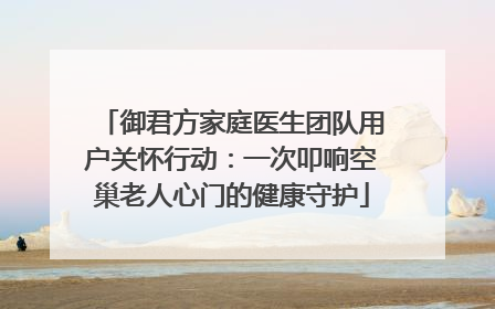 御君方家庭医生团队用户关怀行动：一次叩响空巢老人心门的健康守护