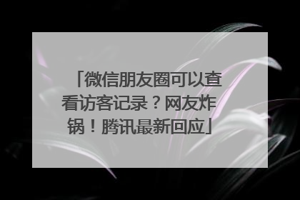 微信朋友圈可以查看访客记录？网友炸锅！腾讯最新回应