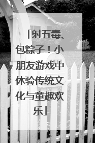 射五毒、包粽子！小朋友游戏中体验传统文化与童趣欢乐
