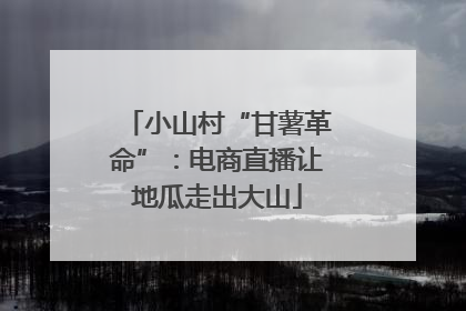 小山村“甘薯革命”：电商直播让地瓜走出大山