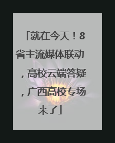 就在今天！8省主流媒体联动，高校云端答疑，广西高校专场来了