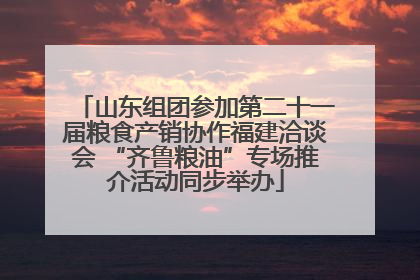 山东组团参加第二十一届粮食产销协作福建洽谈会 “齐鲁粮油”专场推介活动同步举办