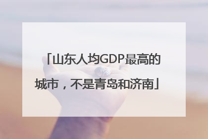 山东人均GDP最高的城市，不是青岛和济南