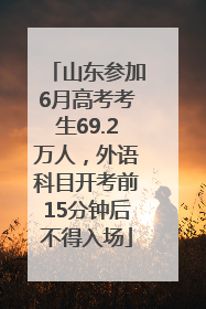 山东参加6月高考考生69.2万人，外语科目开考前15分钟后不得入场