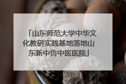 山东师范大学中华文化教研实践基地落地山东新中鲁中医医院