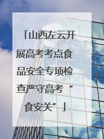 山西左云开展高考考点食品安全专项检查严守高考“食安关”