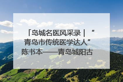 岛城名医风采录｜“青岛市传统医学达人”陈书本——青岛城阳古镇正骨医院骨伤科