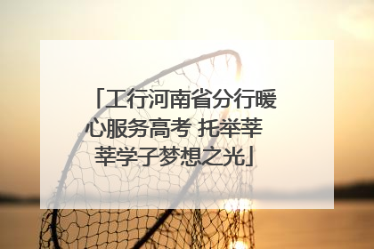 工行河南省分行暖心服务高考 托举莘莘学子梦想之光
