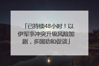 已持续48小时！以伊军事冲突升级风险加剧，多国劝和促谈
