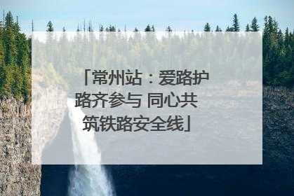 常州站：爱路护路齐参与 同心共筑铁路安全线