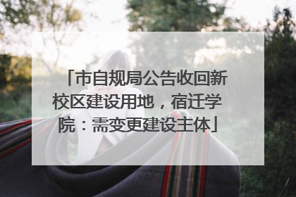 市自规局公告收回新校区建设用地，宿迁学院：需变更建设主体