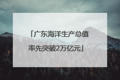 广东海洋生产总值率先突破2万亿元
