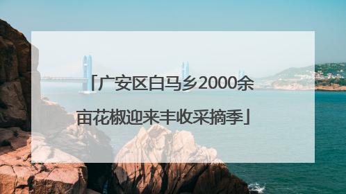 广安区白马乡2000余亩花椒迎来丰收采摘季