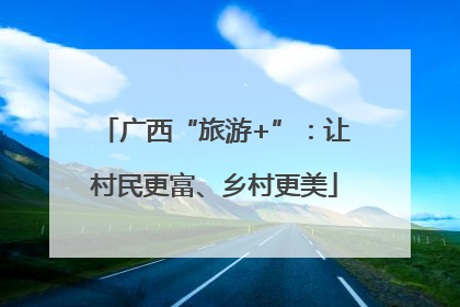 广西“旅游+”：让村民更富、乡村更美