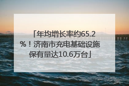 年均增长率约65.2%！济南市充电基础设施保有量达10.6万台