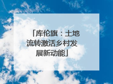 库伦旗：土地流转激活乡村发展新动能