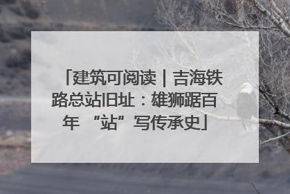 建筑可阅读｜吉海铁路总站旧址：雄狮踞百年 “站”写传承史