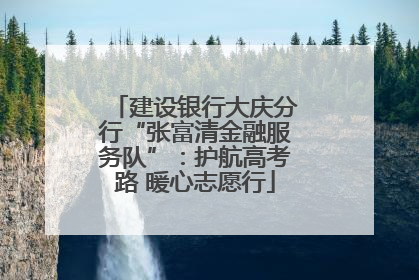 建设银行大庆分行“张富清金融服务队”：护航高考路 暖心志愿行