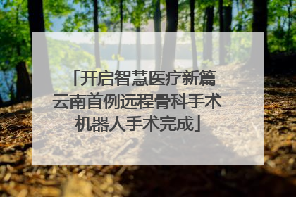 开启智慧医疗新篇 云南首例远程骨科手术机器人手术完成