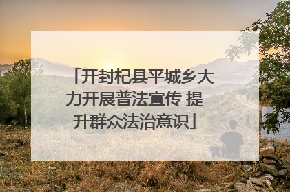 开封杞县平城乡大力开展普法宣传 提升群众法治意识
