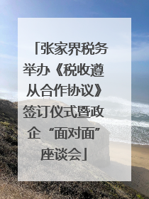 张家界税务举办《税收遵从合作协议》签订仪式暨政企“面对面”座谈会
