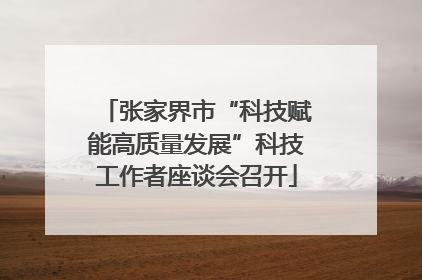 张家界市“科技赋能高质量发展”科技工作者座谈会召开