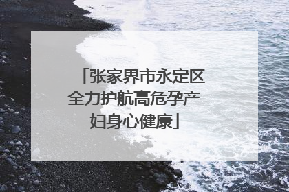 张家界市永定区全力护航高危孕产妇身心健康