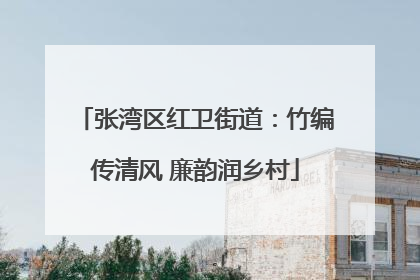 张湾区红卫街道：竹编传清风 廉韵润乡村
