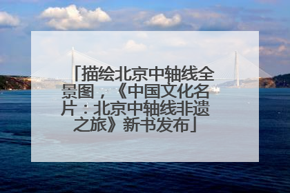 描绘北京中轴线全景图，《中国文化名片：北京中轴线非遗之旅》新书发布