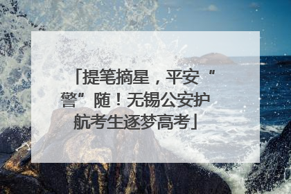 提笔摘星，平安“警”随！无锡公安护航考生逐梦高考