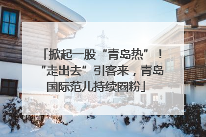 掀起一股“青岛热”！“走出去”引客来，青岛国际范儿持续圈粉