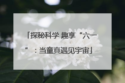 探秘科学 趣享“六一”：当童真遇见宇宙
