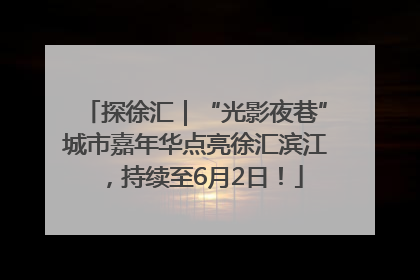 探徐汇｜“光影夜巷”城市嘉年华点亮徐汇滨江，持续至6月2日！