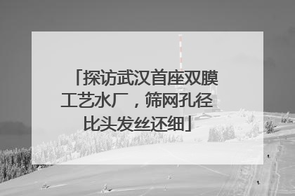 探访武汉首座双膜工艺水厂，筛网孔径比头发丝还细