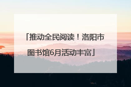 推动全民阅读！洛阳市图书馆6月活动丰富