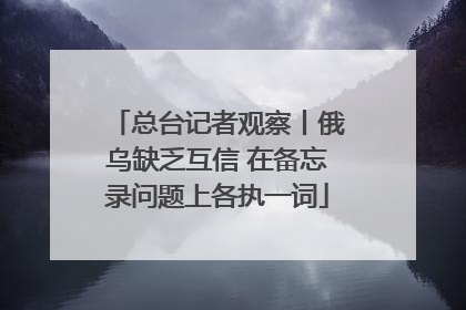 总台记者观察丨俄乌缺乏互信 在备忘录问题上各执一词