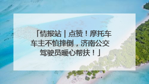 情报站｜点赞！摩托车车主不慎摔倒，济南公交驾驶员暖心帮扶！