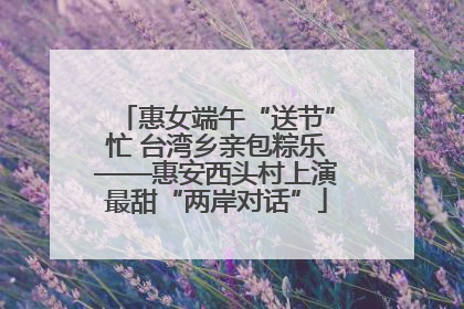 惠女端午“送节”忙 台湾乡亲包粽乐——惠安西头村上演最甜“两岸对话”