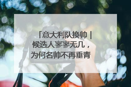 意大利队换帅｜候选人寥寥无几，为何名帅不再垂青“蓝衣军团”？
