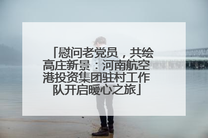 慰问老党员，共绘高庄新景：河南航空港投资集团驻村工作队开启暖心之旅