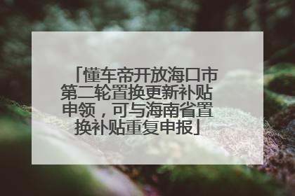 懂车帝开放海口市第二轮置换更新补贴申领，可与海南省置换补贴重复申报