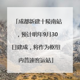 成都新建十陵南站，预计明年9月30日建成，将作为枢纽内普速客运站