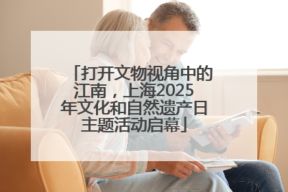 打开文物视角中的江南，上海2025年文化和自然遗产日主题活动启幕