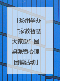 扬州举办“家教智慧大家说”圆桌派暨心理团辅活动