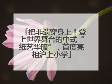把非遗穿身上！登上世界舞台的中式“纸艺华服”，首度亮相沪上小学